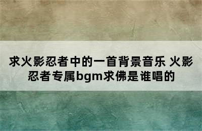 求火影忍者中的一首背景音乐 火影忍者专属bgm求佛是谁唱的